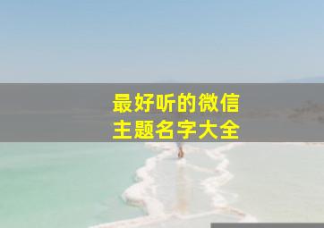 最好听的微信主题名字大全,最好听的微信主题名字大全女