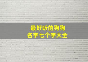 最好听的狗狗名字七个字大全,狗狗名字好听的狗狗名字大全