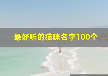 最好听的猫咪名字100个,最好听的猫咪名字100个英文