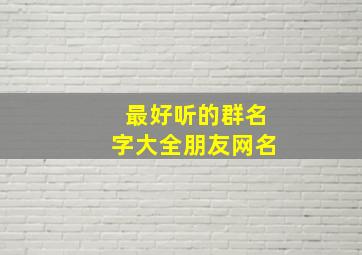 最好听的群名字大全朋友网名