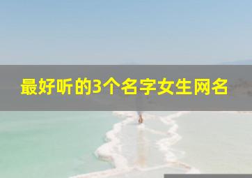 最好听的3个名字女生网名,好听的名字有哪些女生网名