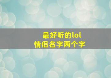 最好听的lol情侣名字两个字,英雄联盟情侣名字两个字