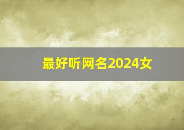 最好听网名2024女,2024年最好听的网名女