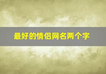 最好的情侣网名两个字,情侣网名好听的两个字