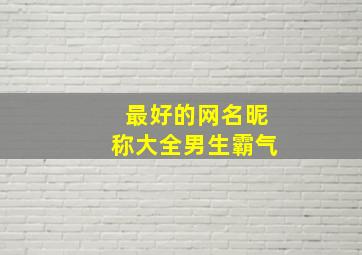 最好的网名昵称大全男生霸气,最好的网名昵称大全男生霸气两个字