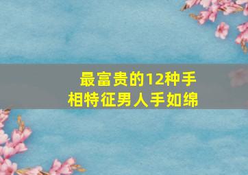 最富贵的12种手相特征男人手如绵,最富贵的12种手相特征图解