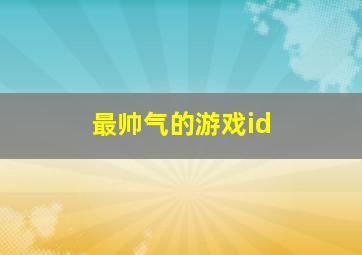 最帅气的游戏id,最帅气的游戏名字有哪些