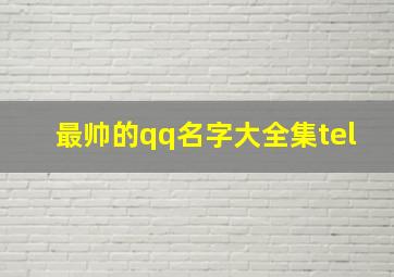 最帅的qq名字大全集tel,qq网名男生帅气冷酷最新