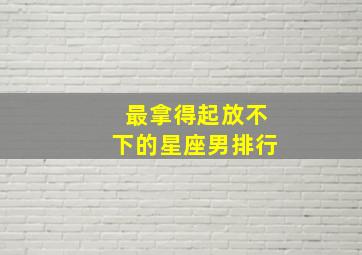 最拿得起放不下的星座男排行,即使分手了