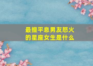 最擅平息男友怒火的星座女生是什么,