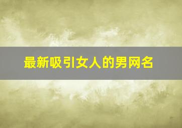 最新吸引女人的男网名,让女人主动约动情的昵称