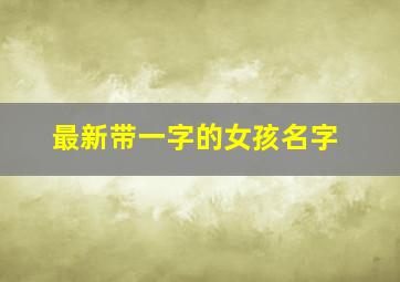 最新带一字的女孩名字,最新带一字的女孩名字