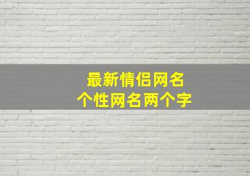 最新情侣网名个性网名两个字,2024情侣网名最新版的两个字