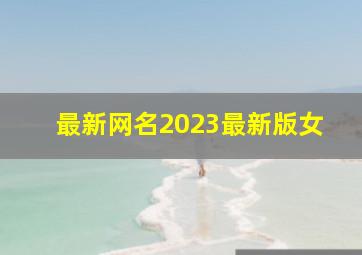 最新网名2023最新版女,最新网名2023最新版女孩