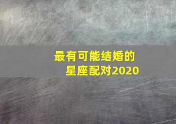 最有可能结婚的星座配对2020,十二星座的最佳配对表（十二星座中最适合结婚的配对）