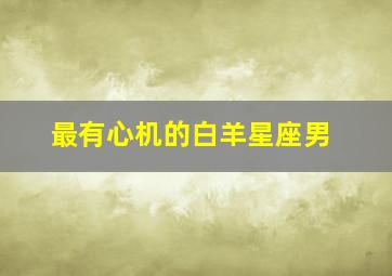 最有心机的白羊星座男,白羊座有心机但很善良