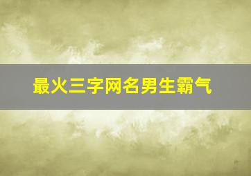 最火三字网名男生霸气,霸气的网名男生冷酷