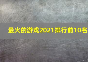 最火的游戏2021排行前10名,网游排行榜2021前十名