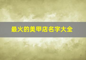 最火的美甲店名字大全,2024美甲店名字大全 时尚