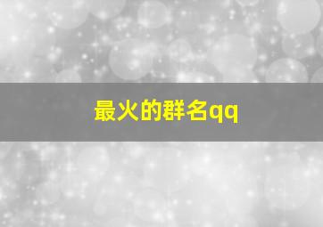 最火的群名qq,最火的群名称大全