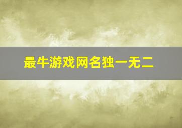 最牛游戏网名独一无二,最新游戏网名独一无二