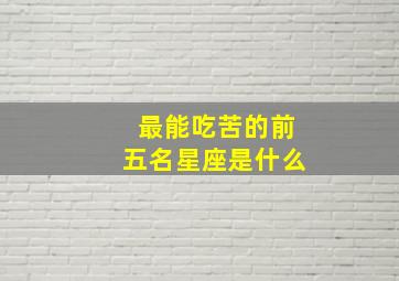 最能吃苦的前五名星座是什么,什么星座的人比较能吃苦