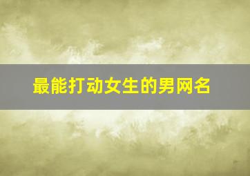 最能打动女生的男网名,最受让女人心动的男微信网名2024