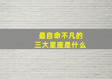 最自命不凡的三大星座是什么,哪几个星座注定不凡