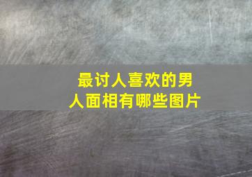 最讨人喜欢的男人面相有哪些图片,最讨人喜欢的男人面相有哪些图片大全