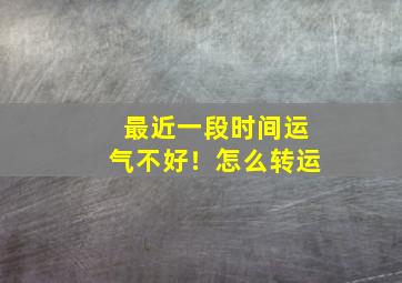 最近一段时间运气不好！怎么转运,最近运气不好怎么能转运