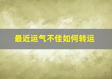 最近运气不佳如何转运,最近运气有点差怎么转运