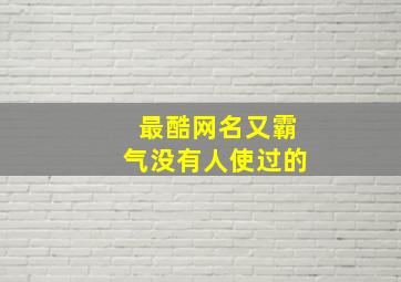 最酷网名又霸气没有人使过的,最酷网名又霸气没有人使过的名字