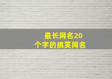 最长网名20个字的搞笑网名,超长网名搞笑20个字