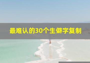 最难认的30个生僻字复制,史上最难认的生僻字