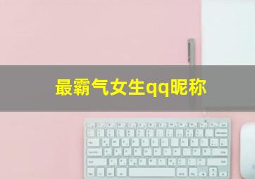 最霸气女生qq昵称,最霸气的女生qq名字