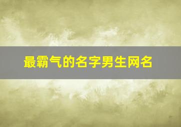 最霸气的名字男生网名,最霸气昵称男生名字