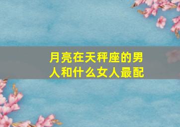 月亮在天秤座的男人和什么女人最配,月亮天秤男专一吗