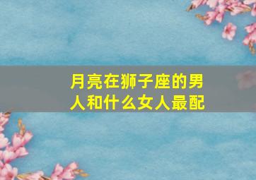 月亮在狮子座的男人和什么女人最配,月亮狮子 男