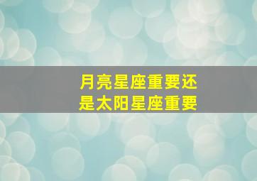 月亮星座重要还是太阳星座重要,太阳星座月亮星座上升星座都是什么意思哪个重要排名