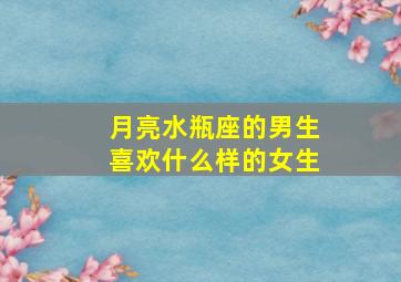 月亮水瓶座的男生喜欢什么样的女生,水瓶座男喜欢什么样的女孩