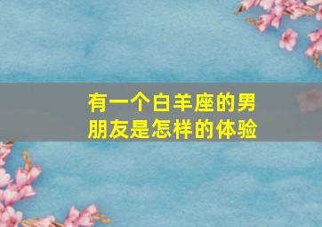 有一个白羊座的男朋友是怎样的体验,白羊座的男朋友是什么样子的