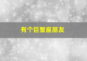 有个巨蟹座朋友,有个巨蟹座朋友怎么相处