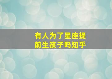 有人为了星座提前生孩子吗知乎,星座为什么这么准有科学依据吗