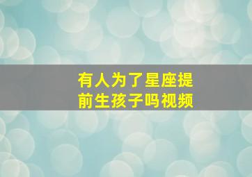 有人为了星座提前生孩子吗视频,在十二星座里面结婚后不想生孩子的星座女有哪些