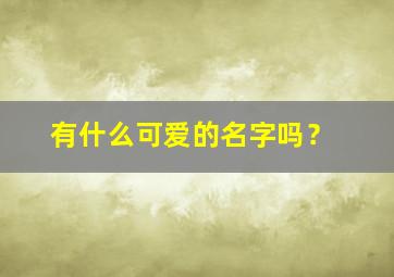 有什么可爱的名字吗？,有什么非常可爱的名字