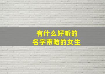 有什么好听的名字带晗的女生,带晗的女孩名字寓意