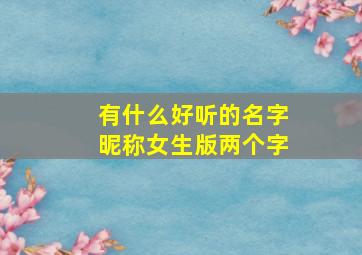 有什么好听的名字昵称女生版两个字,两个字