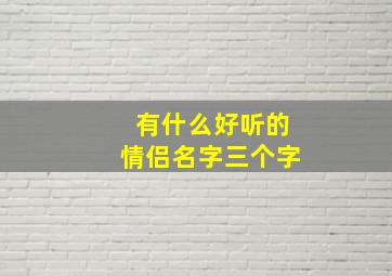 有什么好听的情侣名字三个字,有什么好听的情侣名字三个字女生