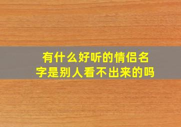 有什么好听的情侣名字是别人看不出来的吗,情侣网名让别人看不出来又有含义