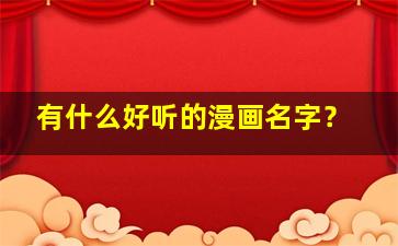 有什么好听的漫画名字？,有什么好听的漫画名称